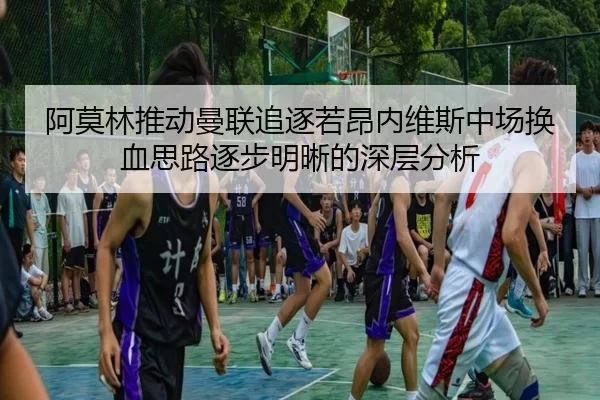 阿莫林推动曼联追逐若昂内维斯中场换血思路逐步明晰的深层分析