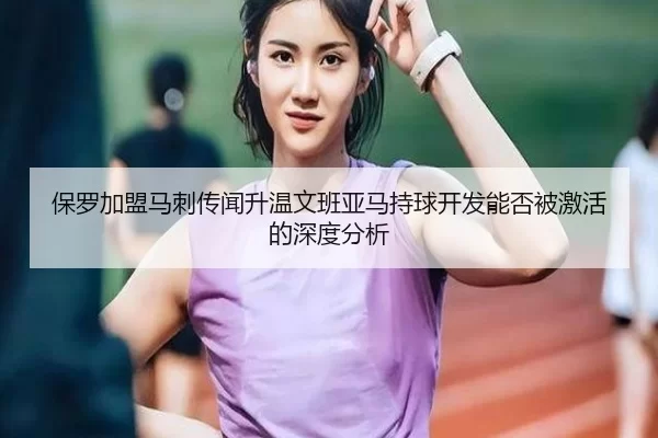 保罗加盟马刺传闻升温文班亚马持球开发能否被激活的深度分析