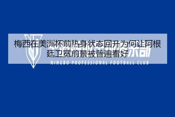梅西在美洲杯前热身状态回升为何让阿根廷卫冕前景被普遍看好
