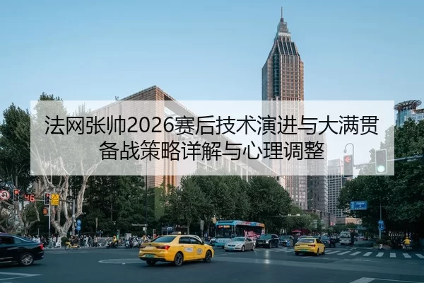 法网张帅2026赛后技术演进与大满贯备战策略详解与心理调整