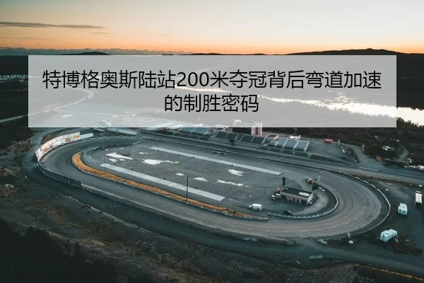 特博格奥斯陆站200米夺冠背后弯道加速的制胜密码