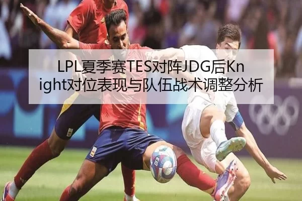 LPL夏季赛TES对阵JDG后Knight对位表现与队伍战术调整分析