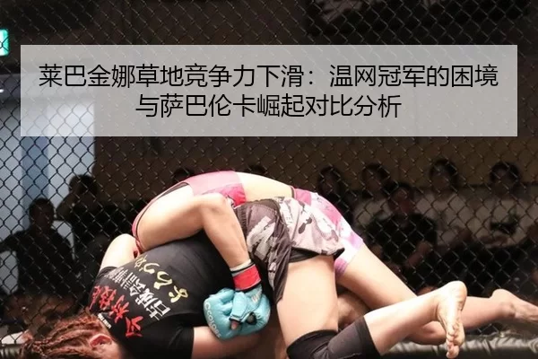 莱巴金娜草地竞争力下滑：温网冠军的困境与萨巴伦卡崛起对比分析